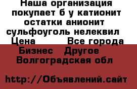 Наша организация покупает б/у катионит остатки анионит, сульфоуголь нелеквил. › Цена ­ 150 - Все города Бизнес » Другое   . Волгоградская обл.